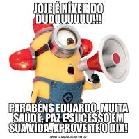 JOJE É NÍVER DO DUDUUUUUU!!!PARABÉNS EDUARDO. MUITA SAÚDE, PAZ E SUCESSO EM SUA VIDA. APROVEITE O DIA!