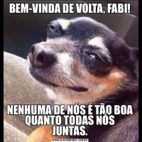 BEM-VINDA DE VOLTA, FABI!NENHUMA DE NÓS É TÃO BOA QUANTO TODAS NÓS JUNTAS.