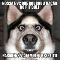 NOSSA É VC QUE ROUBOU A RAÇÃO DO PIT BULLPARABÉNS VC TEM MEU RESPEITO