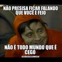 NÃO PRESISA FICAR FALANDO QUE VOCÊ É FEIONÃO É TODO MUNDO QUE É CEGO 