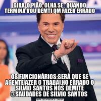 GIRA  O PIÃO. OLHA SE ; QUANDO TERMINA VOU DEMTI QM FAZER ERRADOOS FUNCIONÁRIOS;SERÁ QUE SE AGENTE AZER O TRABALHO ERRADO O SILVIO SANTOS NÓS DEMITE @SAUDADES DE SILVIO SANTOS 
