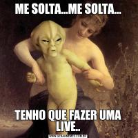ME SOLTA...ME SOLTA...TENHO QUE FAZER UMA LIVE..
