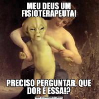 MEU DEUS UM FISIOTERAPEUTA!PRECISO PERGUNTAR, QUE DOR É ESSA!?