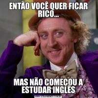 ENTÃO VOCÊ QUER FICAR RICO...MAS NÃO COMEÇOU A ESTUDAR INGLÊS