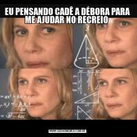 EU PENSANDO CADÊ A DÉBORA PARA ME AJUDAR NO RECREIO 