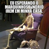 EU ESPERANDO O MARQUINHOS E INDRID IREM EM MINHA CASA.
