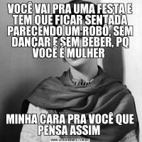VOCÊ VAI PRA UMA FESTA E TEM QUE FICAR SENTADA PARECENDO UM ROBÔ, SEM DANÇAR E SEM BEBER, PQ VOCÊ É MULHER MINHA CARA PRA VOCÊ QUE PENSA ASSIM 