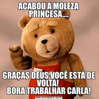 ACABOU A MOLEZA PRINCESA....GRAÇAS DEUS VOCÊ ESTÁ DE VOLTA! 
BORA TRABALHAR CARLA!