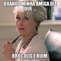 QUANDO MINHA AMIGA DIZ QUE ...BRÓCOLIS É RUIM.