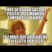 PARE DE PUXAR SACO DE POLÍTICO, SE MANDOU LIMPAR SEU  BAIRROFAZ MAIS QUE OBRIGAÇÃO, FOI ELEITO PRA ISSO
