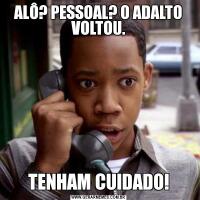 ALÔ? PESSOAL? O ADALTO VOLTOU.TENHAM CUIDADO!