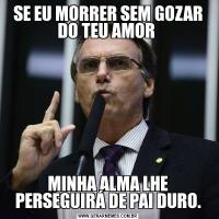 SE EU MORRER SEM GOZAR DO TEU AMOR MINHA ALMA LHE PERSEGUIRÁ DE PAI DURO.