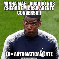 MINHA MÃE= QUANDO NOS CHEGAR EM CASA AGENTE CONVERSA!!EU= AUTOMATICAMENTE