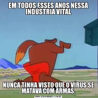 EM TODOS ESSES ANOS NESSA INDÚSTRIA VITALNUNCA TINHA VISTO QUE O VÍRUS SE MATAVA COM ARMAS.