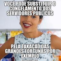 VOCÊ PODE SUBSTITUIR O CONGELAMENTO DOS SERVIDORES PÚBLICOSPELA TAXAÇÃO DAS GRANDES FORTUNAS POR EXEMPLO