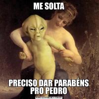 ME SOLTAPRECISO DAR PARABÉNS PRO PEDRO