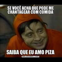SE VOCÊ ACHA QUE PODE ME CHANTAGEAR COM COMIDASAIBA QUE EU AMO PIZA