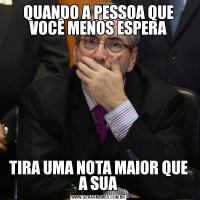 QUANDO A PESSOA QUE VOCÊ MENOS ESPERATIRA UMA NOTA MAIOR QUE A SUA