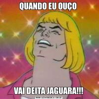 QUANDO EU OUÇO VAI DEITA JAGUARA!!!