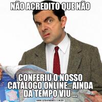 NÃO ACREDITO QUE NÃOCONFERIU O NOSSO CATÁLOGO ONLINE.. AINDA DA TEMPO VIU ...