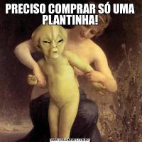 PRECISO COMPRAR SÓ UMA PLANTINHA!