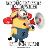 ATENÇÃO!  TEM GENTE FICANDO VELHA!PARABÉNS  LUCAS!