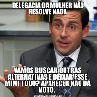 DELEGACIA DA MULHER NÃO RESOLVE NADAVAMOS BUSCAR OUTRAS ALTERNATIVAS E DEIXAR ESSE MIMI TODO? APARECER NÃO DÁ VOTO. 