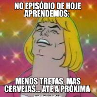 NO EPISÓDIO DE HOJE APRENDEMOS: MENOS TRETAS, MAS CERVEJAS... ATÉ A PRÓXIMA 