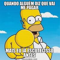 QUANDO ALGUÉM DIZ QUE VAI ME PAGARMAIS EU JÁ ESCUTEI ISSO ANTES