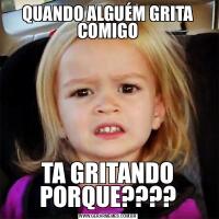 QUANDO ALGUÉM GRITA COMIGOTA GRITANDO PORQUE????
