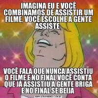 IMAGINA EU E VOCÊ COMBINAMOS DE ASSISTIR UM FILME, VOCÊ ESCOLHE A GENTE ASSISTE VOCÊ FALA QUE NUNCA ASSISTIU O FILME E NO FINAL VOCÊ CONTA QUE JÁ ASSISTIU A GENTE BRIGA E NO FINAL SE BEIJA 