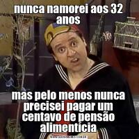 nunca namorei aos 32 anosmas pelo menos nunca precisei pagar um centavo de pensão alimentícia
