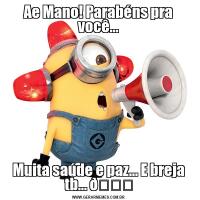 Ae Mano! Parabéns pra você...Muita saúde e paz... E breja tb... 