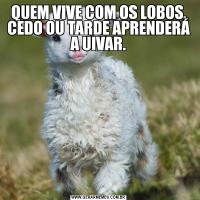 QUEM VIVE COM OS LOBOS, CEDO OU TARDE APRENDERÁ A UIVAR.