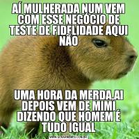 AÍ MULHERADA NUM VEM COM ESSE NEGÓCIO DE TESTE DE FIDELIDADE AQUI NÃOUMA HORA DA MERDA,AI DEPOIS VEM DE MIMI DIZENDO QUE HOMEM É TUDO IGUAL