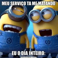 MEU SERVIÇO TA ME MATANDOEU O DIA INTEIRO: