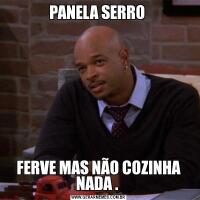 PANELA SERRO FERVE MAS NÃO COZINHA NADA . 