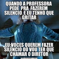 QUANDO A PROFESSORA  PEDE  PRA  FAZEREM  SILENCIO  E EU TENHO QUE GRITAREU;VOCES QUEREM FAZER SILENCIO OU VOU TER QUE CHAMAR O DIRETOR