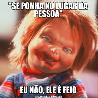 &QUOT;SE PONHA NO LUGAR DA PESSOA&QUOT;EU NÃO, ELE É FEIO