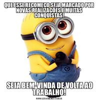 QUE ESSE RECOMEÇO SEJA MARCADO POR NOVAS REALIZAÇÕES E MUITAS CONQUISTAS! SEJA BEM-VINDA DE VOLTA AO TRABALHO!