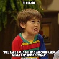 EU QUANDO*MEU AMIGO FALA QUE NÃO VAI COMPRAR O MINAS CAP DESSA SEMANA*