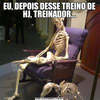 EU, DEPOIS DESSE TREINO DE HJ, TREINADOR...