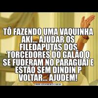 TÔ FAZENDO UMA VAQUINHA AKI... AJUDAR OS FILEDAPUTAS DOS TORCEDORES DO GALÃO Q SE FUDERAM NO PARAGUAI E ESTÃO SEM DINDIN P VOLTAR... AJUDEM!