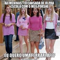 AII MENINAS, TÔ CANSADA DE IR PRA ESCOLA COM O MEU PORSHEEU QUERO UMA FERRARI AFFF