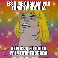 EIS Q ME CHAMAM PRA FUMAR MACONHADEPOIS Q EU DOU A PRIMEIRA TRAGADA