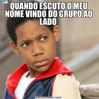 QUANDO ESCUTO O MEU NOME VINDO DO GRUPO AO LADO 