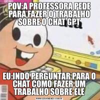 POV:A PROFESSORA PEDE PARA FAZER O TRABALHO SOBRE O CHAT GPTEU:INDO PERGUNTAR PARA O CHAT COMO FAZER UM TRABALHO SOBRE ELE