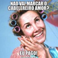 NAO VAI MARCAR O CABELEREIRO AMOR?EU PAGO!