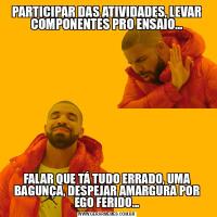 PARTICIPAR DAS ATIVIDADES, LEVAR COMPONENTES PRO ENSAIO...FALAR QUE TÁ TUDO ERRADO, UMA BAGUNÇA, DESPEJAR AMARGURA POR EGO FERIDO...