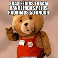 SUAS FÉRIAS FORAM CANCELADAS PELOS PRÓXIMOS 50 ANOS!!